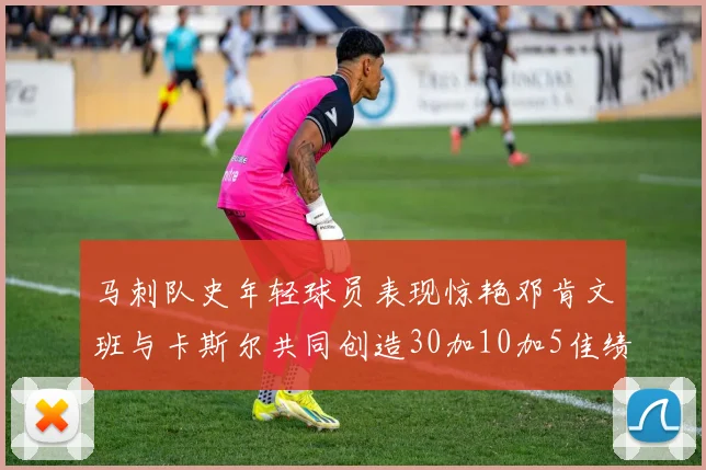 马刺队史年轻球员表现惊艳邓肯文班与卡斯尔共同创造30加10加5佳绩
