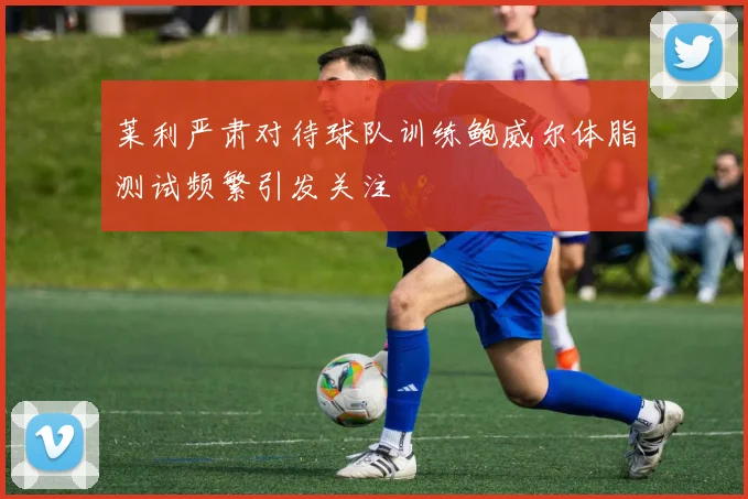 莱利严肃对待球队训练鲍威尔体脂测试频繁引发关注