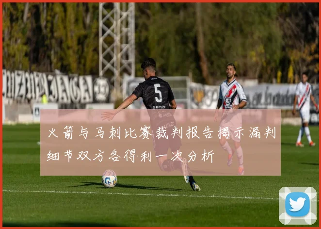 火箭与马刺比赛裁判报告揭示漏判细节双方各得利一次分析