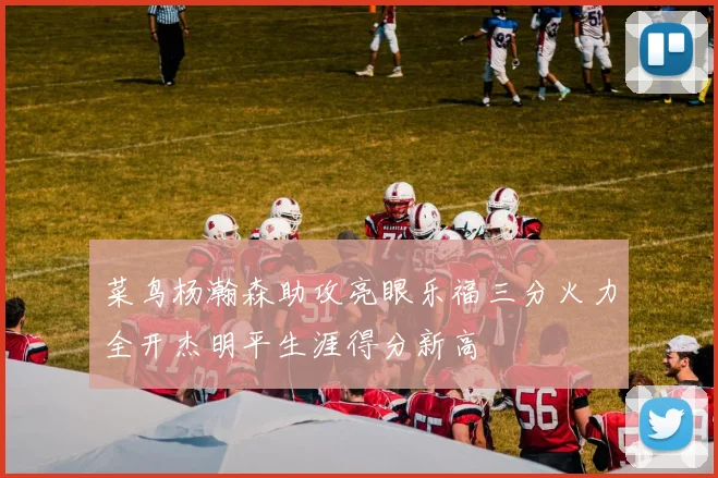 菜鸟杨瀚森助攻亮眼乐福三分火力全开杰明平生涯得分新高