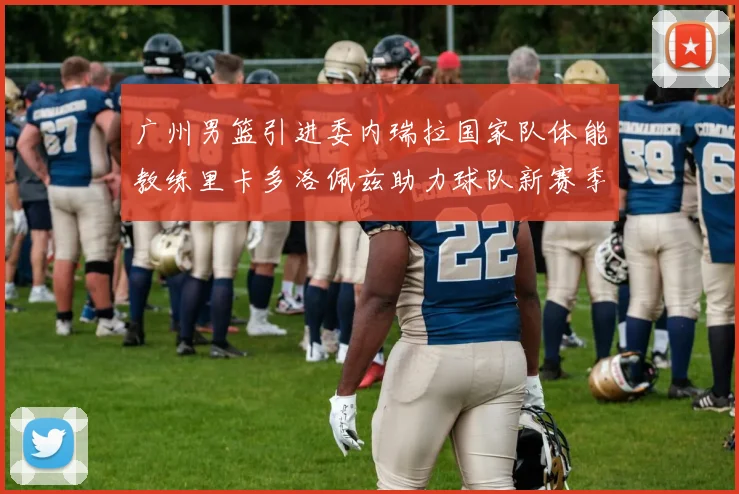 广州男篮引进委内瑞拉国家队体能教练里卡多洛佩兹助力球队新赛季