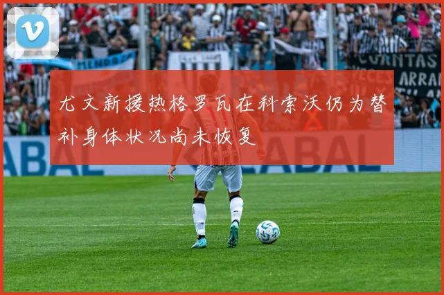尤文新援热格罗瓦在科索沃仍为替补身体状况尚未恢复