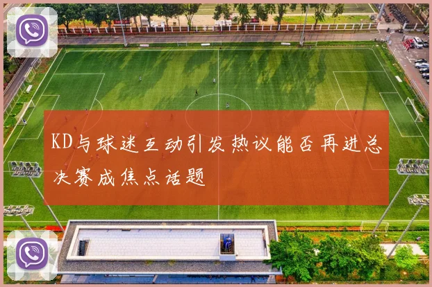 KD与球迷互动引发热议能否再进总决赛成焦点话题