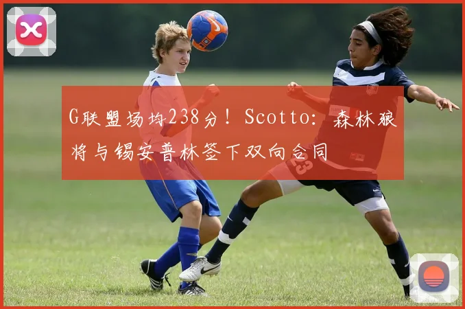 G联盟场均238分！Scotto：森林狼将与锡安普林签下双向合同