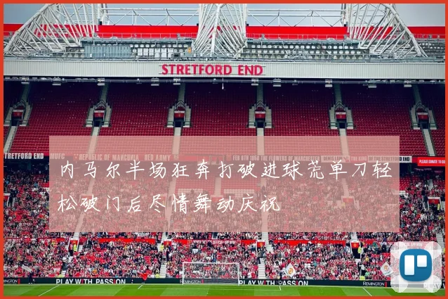 内马尔半场狂奔打破进球荒单刀轻松破门后尽情舞动庆祝