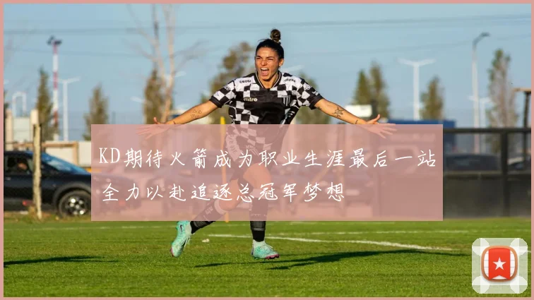 KD期待火箭成为职业生涯最后一站全力以赴追逐总冠军梦想