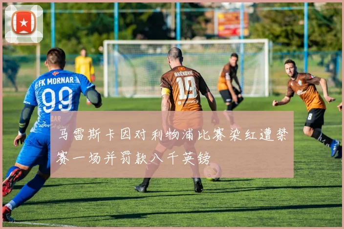 马雷斯卡因对利物浦比赛染红遭禁赛一场并罚款八千英镑