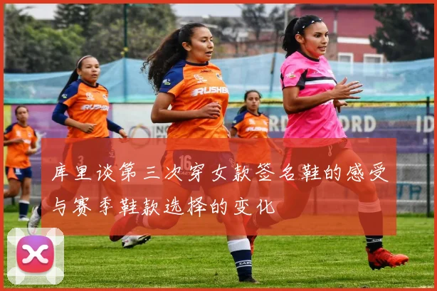 库里谈第三次穿女款签名鞋的感受与赛季鞋款选择的变化