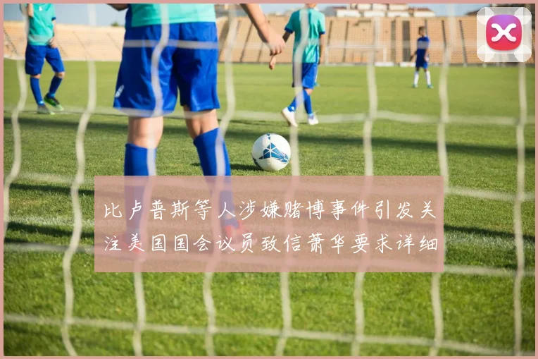 比卢普斯等人涉嫌赌博事件引发关注美国国会议员致信萧华要求详细情况说明