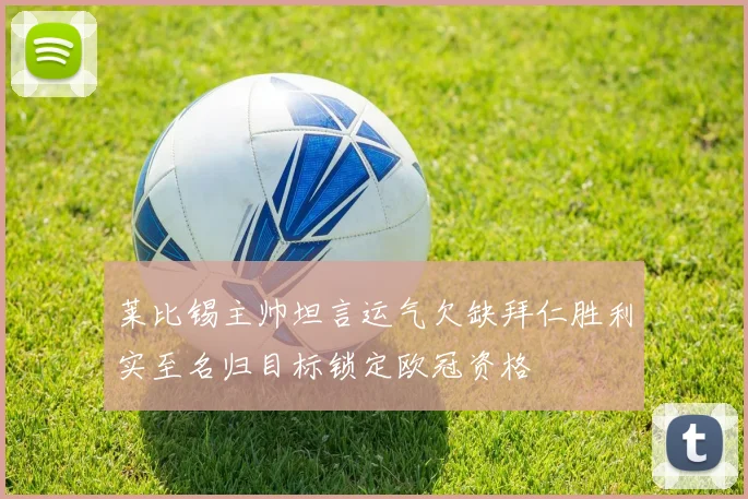 莱比锡主帅坦言运气欠缺拜仁胜利实至名归目标锁定欧冠资格