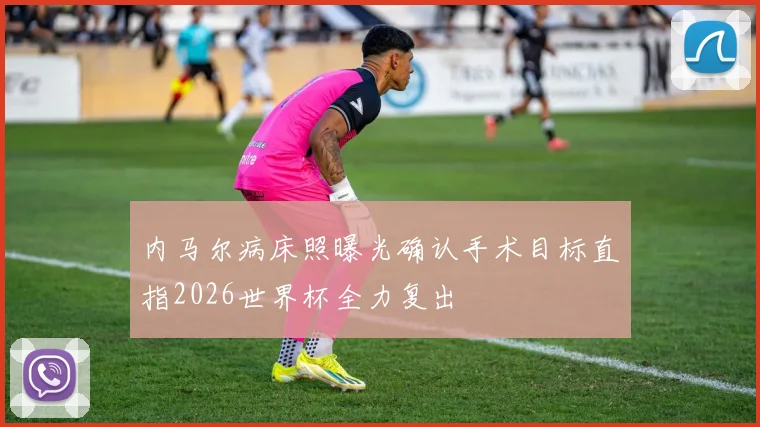 内马尔病床照曝光确认手术目标直指2026世界杯全力复出