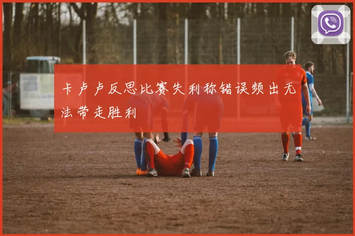 卡卢卢反思比赛失利称错误频出无法带走胜利