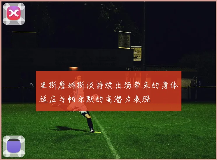里斯詹姆斯谈持续出场带来的身体适应与帕尔默的高潜力表现
