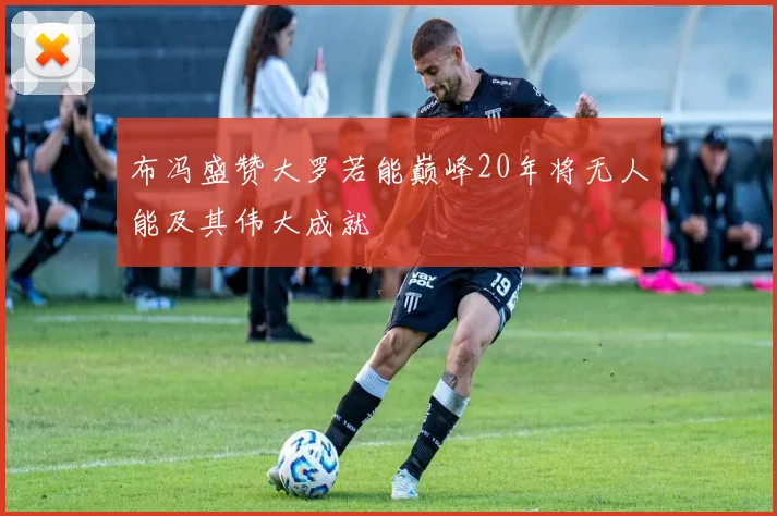 布冯盛赞大罗若能巅峰20年将无人能及其伟大成就