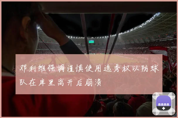邓利维强调谨慎使用选秀权以防球队在库里离开后崩溃