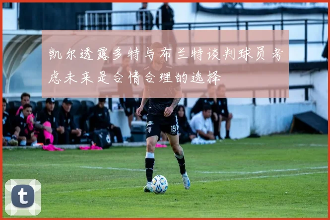 凯尔透露多特与布兰特谈判球员考虑未来是合情合理的选择