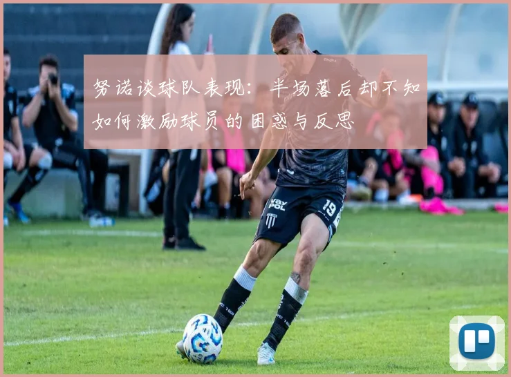 努诺谈球队表现：半场落后却不知如何激励球员的困惑与反思