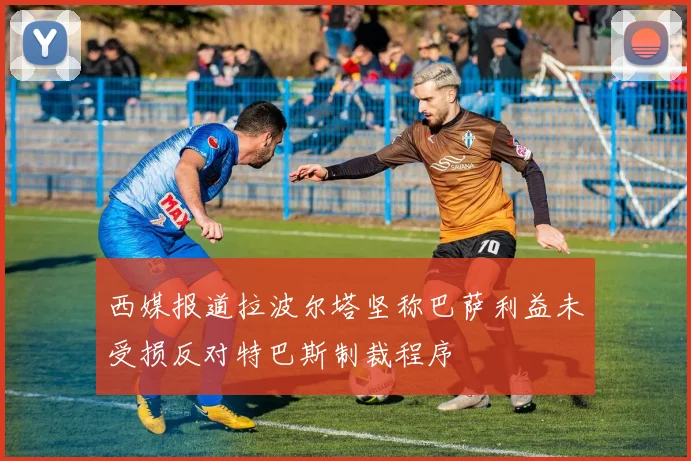 西媒报道拉波尔塔坚称巴萨利益未受损反对特巴斯制裁程序