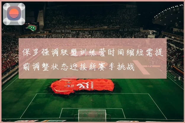 保罗强调联盟训练营时间缩短需提前调整状态迎接新赛季挑战