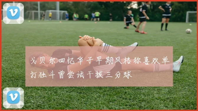 戈贝尔回忆华子早期风格称喜欢单打独斗曾尝试干拔三分球