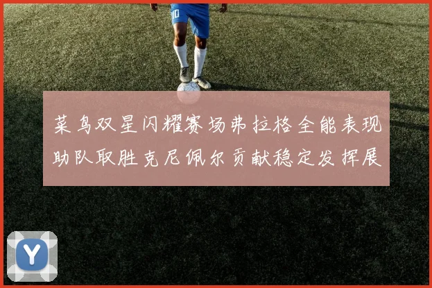 菜鸟双星闪耀赛场弗拉格全能表现助队取胜克尼佩尔贡献稳定发挥展现潜力