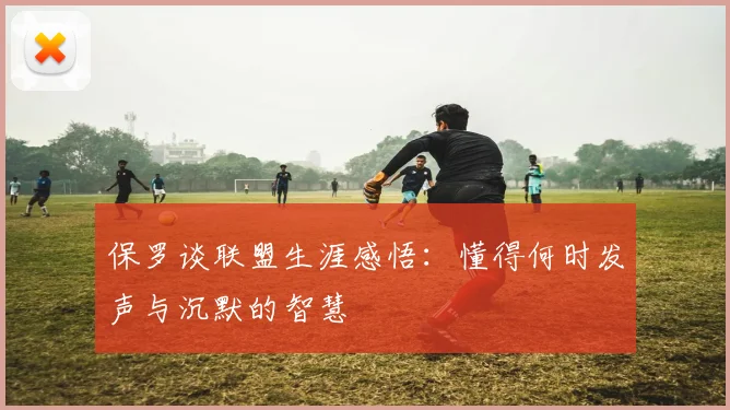 保罗谈联盟生涯感悟：懂得何时发声与沉默的智慧