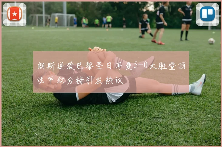 朗斯逆袭巴黎圣日耳曼5-0大胜登顶法甲积分榜引发热议