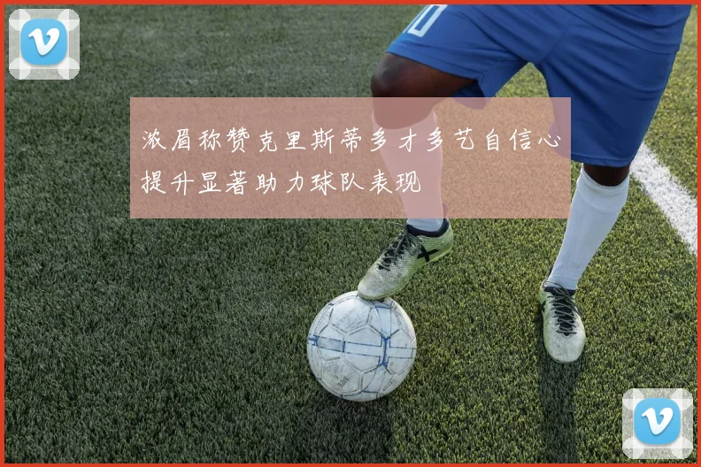 浓眉称赞克里斯蒂多才多艺自信心提升显著助力球队表现