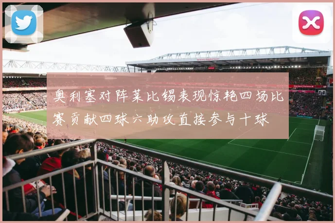 奥利塞对阵莱比锡表现惊艳四场比赛贡献四球六助攻直接参与十球