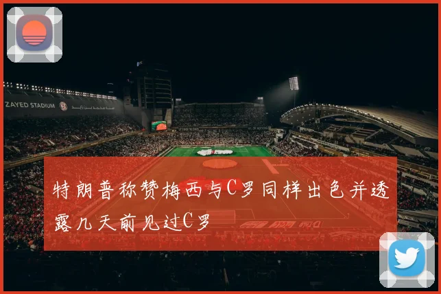 特朗普称赞梅西与C罗同样出色并透露几天前见过C罗